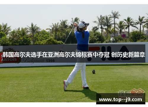 韩国高尔夫选手在亚洲高尔夫锦标赛中夺冠 创历史新篇章