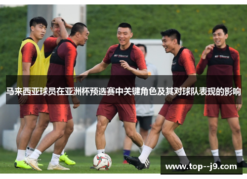 马来西亚球员在亚洲杯预选赛中关键角色及其对球队表现的影响