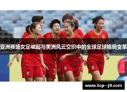 亚洲赛场女足崛起与美洲风云交织中的全球足球格局变革