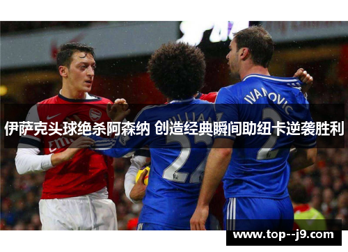伊萨克头球绝杀阿森纳 创造经典瞬间助纽卡逆袭胜利