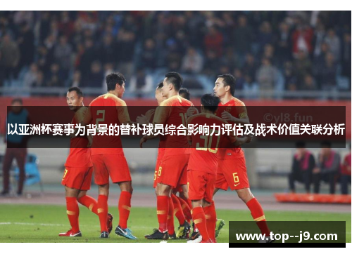 以亚洲杯赛事为背景的替补球员综合影响力评估及战术价值关联分析