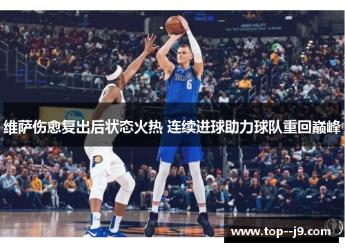 维萨伤愈复出后状态火热 连续进球助力球队重回巅峰 维萨伤愈复出后状态火热 连续进球助力球队重回巅峰