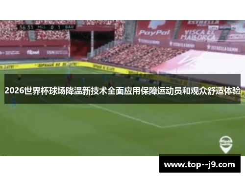 2026世界杯球场降温新技术全面应用保障运动员和观众舒适体验 2026世界杯球场降温新技术全面应用保障运动员和观众舒适体验