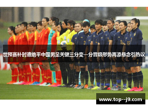 世预赛补时遭绝平中国男足关键三分变一分晋级形势再添悬念引热议 世预赛补时遭绝平中国男足关键三分变一分晋级形势再添悬念引热议
