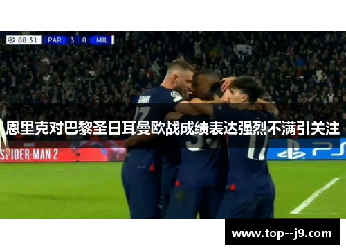 恩里克对巴黎圣日耳曼欧战成绩表达强烈不满引关注 恩里克对巴黎圣日耳曼欧战成绩表达强烈不满引关注