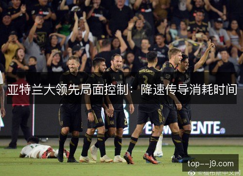 亚特兰大领先局面控制：降速传导消耗时间