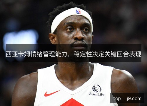 西亚卡姆情绪管理能力，稳定性决定关键回合表现