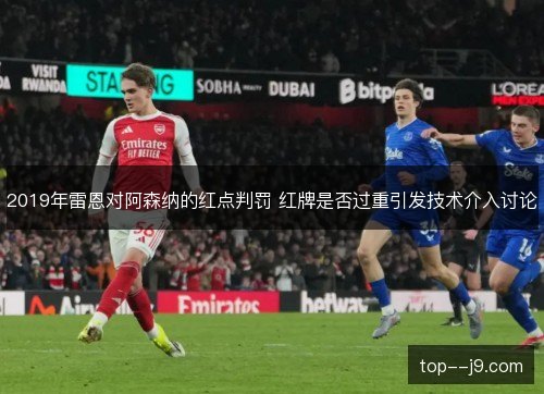 2019年雷恩对阿森纳的红点判罚 红牌是否过重引发技术介入讨论 2019年雷恩对阿森纳的红点判罚 红牌是否过重引发技术介入讨论